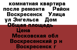 2-комнатная квартира после ремонта! › Район ­ Воскресенск › Улица ­ ул.Энгельса › Дом ­ 5 › Общая площадь ­ 44 › Цена ­ 1 900 000 - Московская обл., Воскресенский р-н, Воскресенск г. Недвижимость » Квартиры продажа   